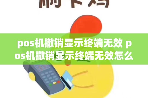 pos机撤销显示终端无效 pos机撤销显示终端无效怎么回事