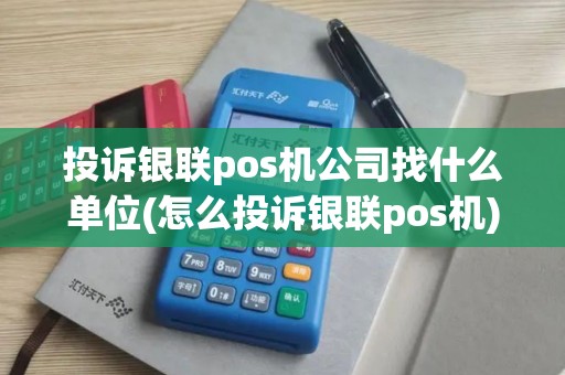 投诉银联pos机公司找什么单位(怎么投诉银联pos机)