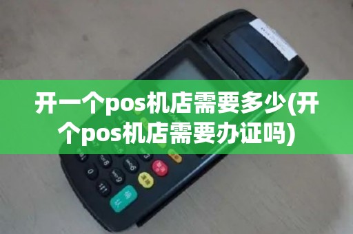 开一个pos机店需要多少(开个pos机店需要办证吗)