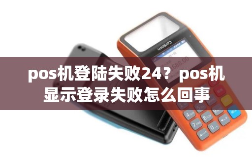 pos机登陆失败24？pos机显示登录失败怎么回事
