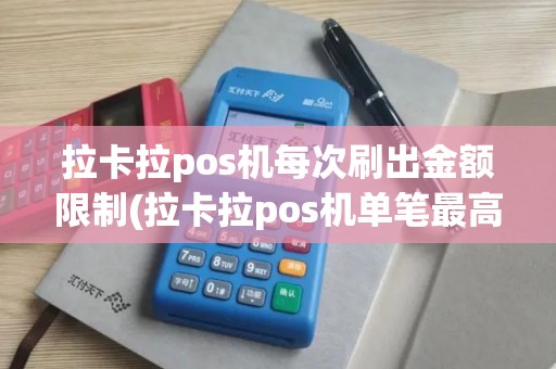 拉卡拉pos机每次刷出金额限制(拉卡拉pos机单笔最高)