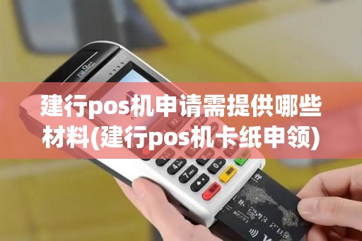 建行pos机申请需提供哪些材料(建行pos机卡纸申领)