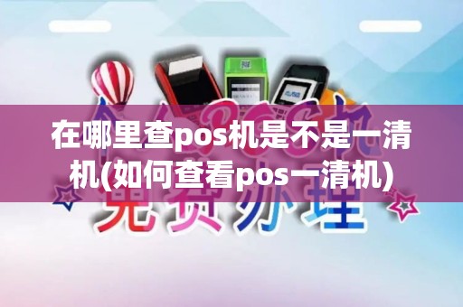 在哪里查pos机是不是一清机(如何查看pos一清机)