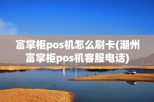 富掌柜pos机怎么刷卡(潮州富掌柜pos机客服电话)