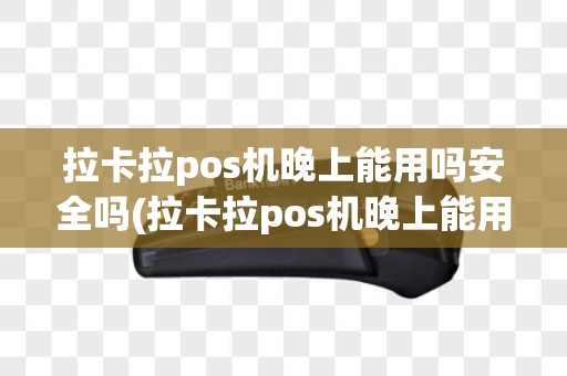 拉卡拉pos机晚上能用吗安全吗(拉卡拉pos机晚上能用吗)