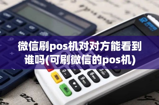 微信刷pos机对对方能看到谁吗(可刷微信的pos机)