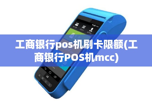工商银行pos机刷卡限额(工商银行POS机mcc)