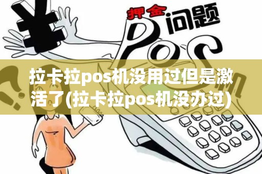 拉卡拉pos机没用过但是激活了(拉卡拉pos机没办过)