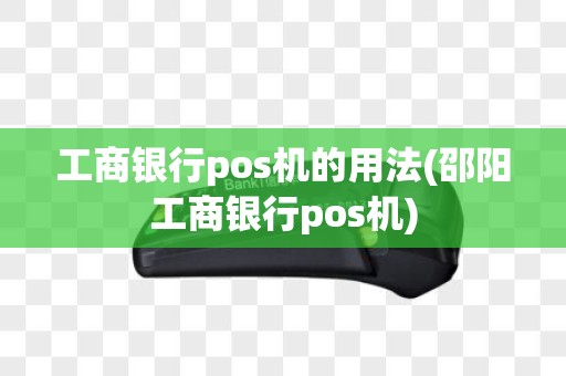 工商银行pos机的用法(邵阳工商银行pos机)