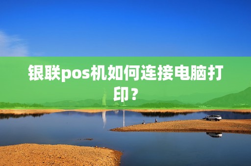 银联pos机如何连接电脑打印？