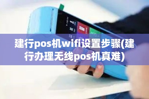 建行pos机wifi设置步骤(建行办理无线pos机真难)