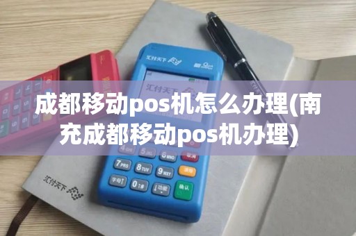 成都移动pos机怎么办理(南充成都移动pos机办理)