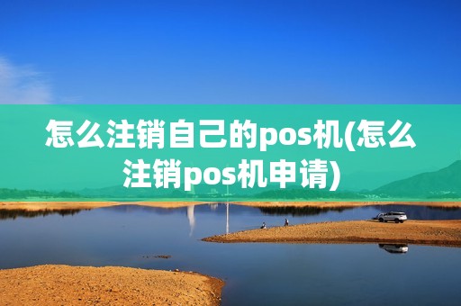 怎么注销自己的pos机(怎么注销pos机申请)