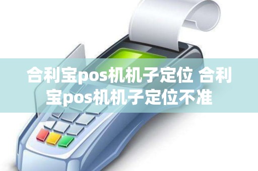 合利宝pos机机子定位 合利宝pos机机子定位不准