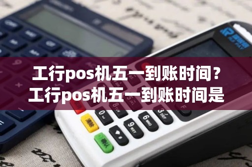 工行pos机五一到账时间？工行pos机五一到账时间是几点