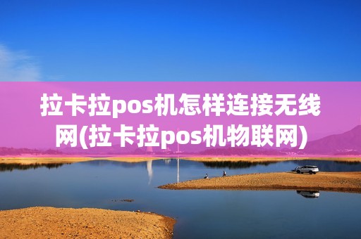 拉卡拉pos机怎样连接无线网(拉卡拉pos机物联网)