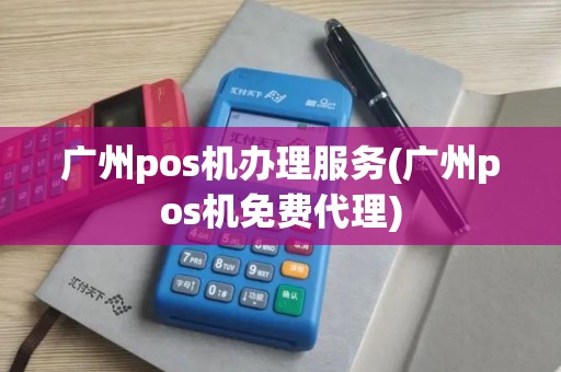 广州pos机办理服务(广州pos机免费代理)