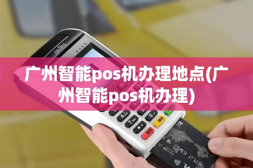 广州智能pos机办理地点(广州智能pos机办理)