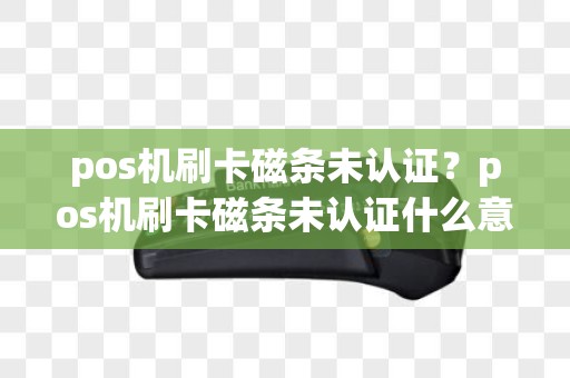 pos机刷卡磁条未认证？pos机刷卡磁条未认证什么意思