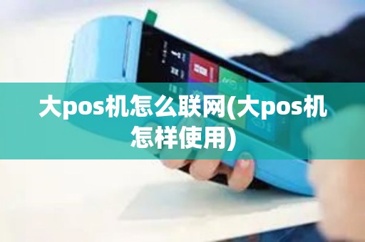 大pos机怎么联网(大pos机怎样使用)
