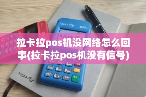 拉卡拉pos机没网络怎么回事(拉卡拉pos机没有信号)