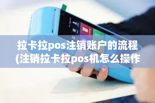 拉卡拉pos注销账户的流程(注销拉卡拉pos机怎么操作)