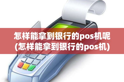 怎样能拿到银行的pos机呢(怎样能拿到银行的pos机)