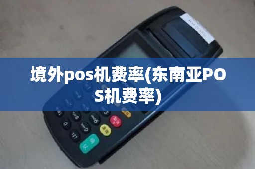境外pos机费率(东南亚POS机费率)