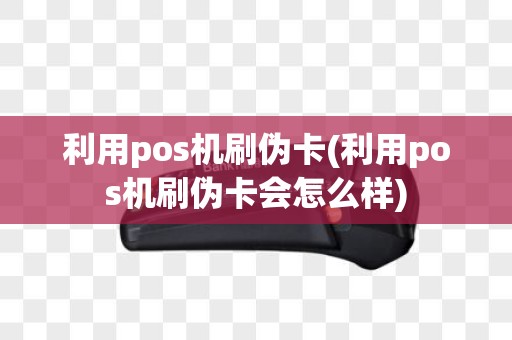 利用pos机刷伪卡(利用pos机刷伪卡会怎么样)