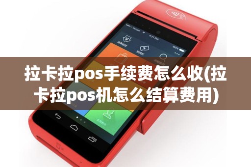 拉卡拉pos手续费怎么收(拉卡拉pos机怎么结算费用)