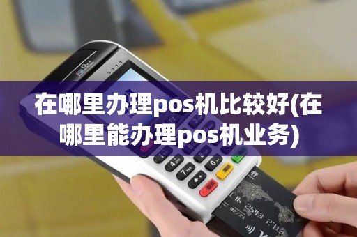 在哪里办理pos机比较好(在哪里能办理pos机业务)