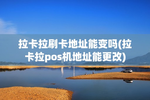 拉卡拉刷卡地址能变吗(拉卡拉pos机地址能更改)