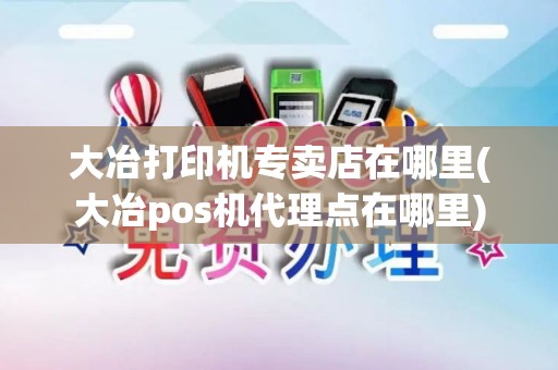 大冶打印机专卖店在哪里(大冶pos机代理点在哪里)