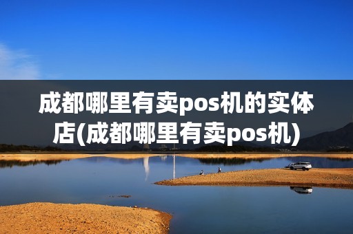 成都哪里有卖pos机的实体店(成都哪里有卖pos机)