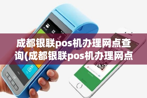成都银联pos机办理网点查询(成都银联pos机办理网点)