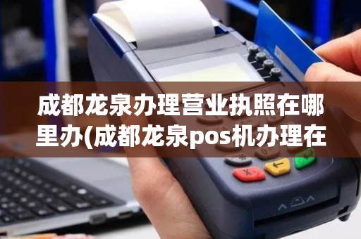成都龙泉办理营业执照在哪里办(成都龙泉pos机办理在哪里)