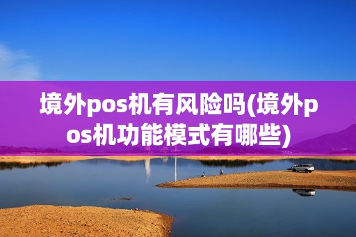 境外pos机有风险吗(境外pos机功能模式有哪些)