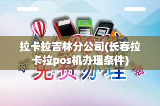 拉卡拉吉林分公司(长春拉卡拉pos机办理条件)
