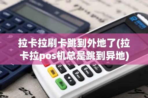 拉卡拉刷卡跳到外地了(拉卡拉pos机总是跳到异地)