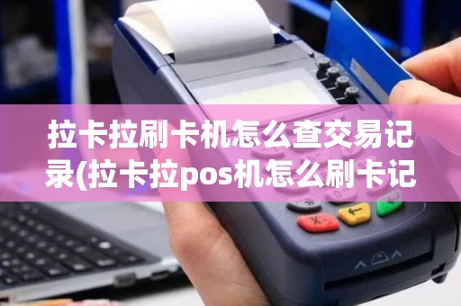拉卡拉刷卡机怎么查交易记录(拉卡拉pos机怎么刷卡记录)