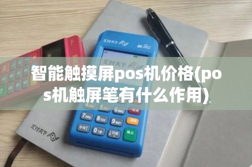 智能触摸屏pos机价格(pos机触屏笔有什么作用)