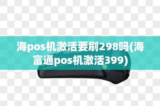 海pos机激活要刷298吗(海富通pos机激活399)