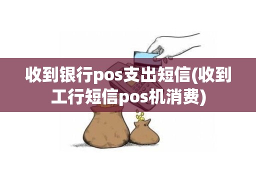 收到银行pos支出短信(收到工行短信pos机消费)