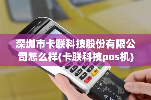 深圳市卡联科技股份有限公司怎么样(卡联科技pos机)
