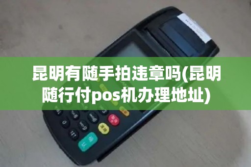 昆明有随手拍违章吗(昆明随行付pos机办理地址)