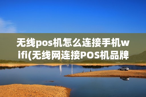 无线pos机怎么连接手机wifi(无线网连接POS机品牌)