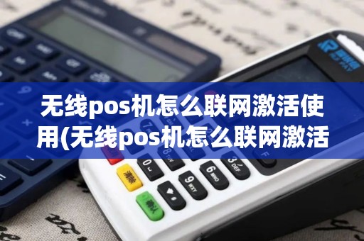 无线pos机怎么联网激活使用(无线pos机怎么联网激活)