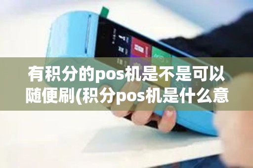 有积分的pos机是不是可以随便刷(积分pos机是什么意思)