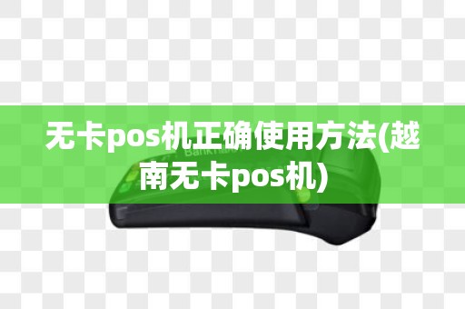 无卡pos机正确使用方法(越南无卡pos机)
