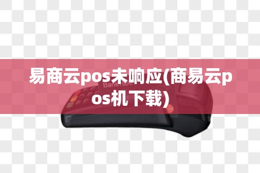 易商云pos未响应(商易云pos机下载)